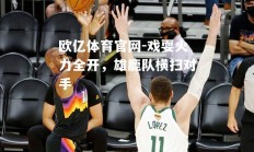 欧亿体育官网-戏耍火力全开，雄鹿队横扫对手