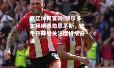 欧亿体育官网-波尔多主场绝杀伯恩茅斯，法甲升降级关注度持续升温