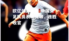 欧亿体育官网-中国女足队员表现亮眼，连胜收官