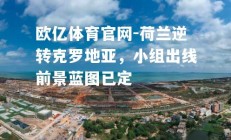 欧亿体育官网-荷兰逆转克罗地亚，小组出线前景蓝图已定