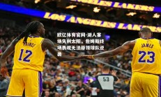 欧亿体育官网-湖人客场失利太阳，詹姆斯终场表现无法带领球队逆袭