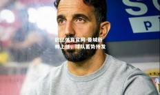 欧亿体育官网-曼城新帅上任，球队蓄势待发