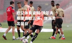欧亿体育官网-沃尔夫斯堡连胜三场，逐渐走出低谷