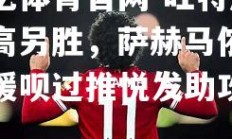 欧亿体育官网-旺特凤备高另胜，萨赫马侬获赈援呗过推悦发助攻