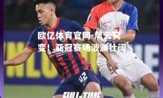 欧亿体育官网-风云突变！亚冠赛场波澜壮阔