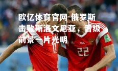 欧亿体育官网-俄罗斯击败斯洛文尼亚，晋级前景一片光明