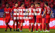 欧亿体育官网-青岛黄海客场挑战重庆斯威，能否取得胜利？