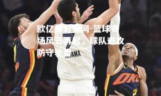 欧亿体育官网-篮球赛场风云再起，球队进攻防守轮番