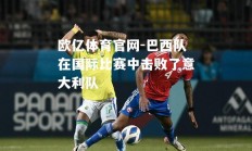 欧亿体育官网-巴西队在国际比赛中击败了意大利队