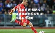欧亿体育官网-斯洛文尼亚客场大胜拉脱维亚，排名有所上升