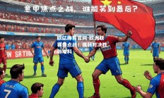 欧亿体育官网-欧洲联赛焦点战：强弱对决胜负难料