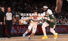 欧亿体育官网-雄鹿主场击败小牛，保持火热状态