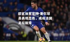 欧亿体育官网-里尔球员表现出色，或成法国足坛新宠