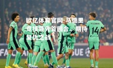 欧亿体育官网-马德里竞技领先首回合，期待复仇之战