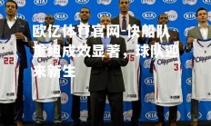 欧亿体育官网-快船队重组成效显著，球队迎来新生