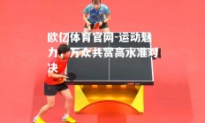 欧亿体育官网-运动魅力，万众共赏高水准对决