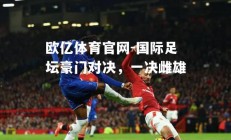 欧亿体育官网-国际足坛豪门对决，一决雌雄