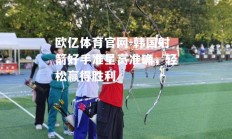 欧亿体育官网-韩国射箭好手准星高准确，轻松赢得胜利