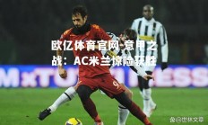 欧亿体育官网-意甲之战：AC米兰惊险获胜