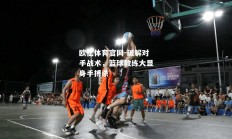 欧亿体育官网-破解对手战术，篮球教练大显身手搏杀