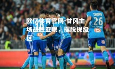欧亿体育官网-甘冈主场战胜亚眠，摆脱保级区