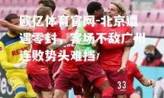 欧亿体育官网-北京遭遇零封，客场不敌广州连败势头难挡