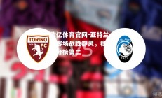 欧亿体育官网-亚特兰大客场战胜都灵，稳坐积分榜第二