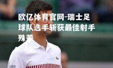 欧亿体育官网-瑞士足球队选手斩获最佳射手殊荣