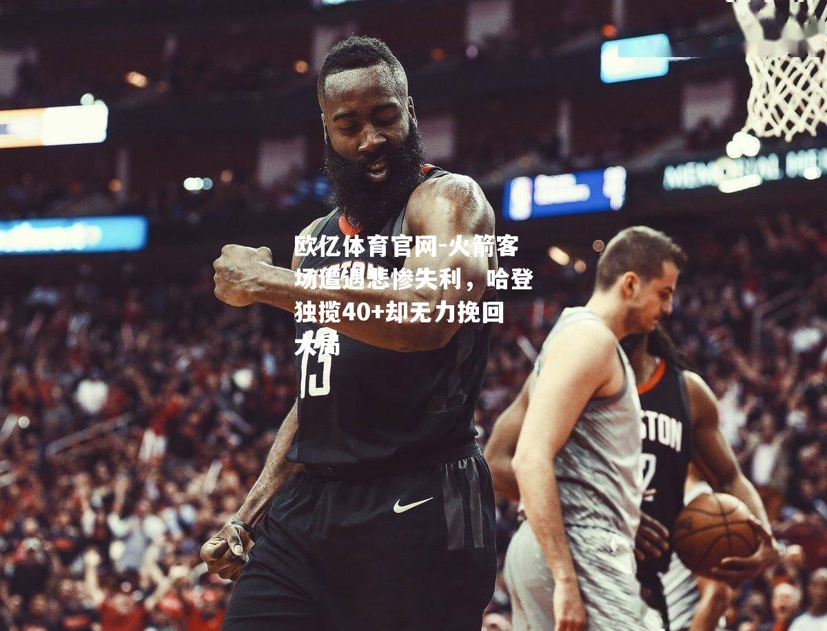 火箭客场遭遇悲惨失利，哈登独揽40+却无力挽回大局