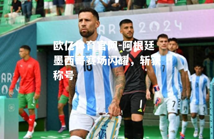 阿根廷墨西哥<运动员>赛场闪耀，斩获称号