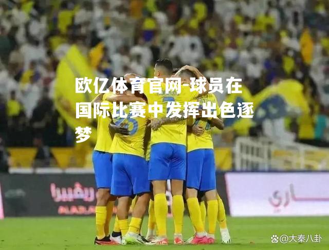 球员在国际比赛中发挥出色逐梦
