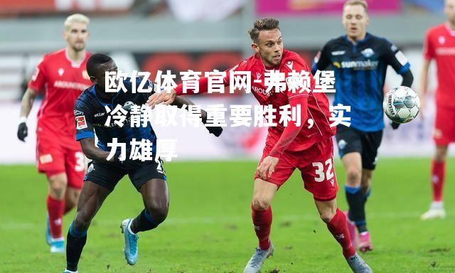 弗赖堡冷静取得重要胜利，实力雄厚