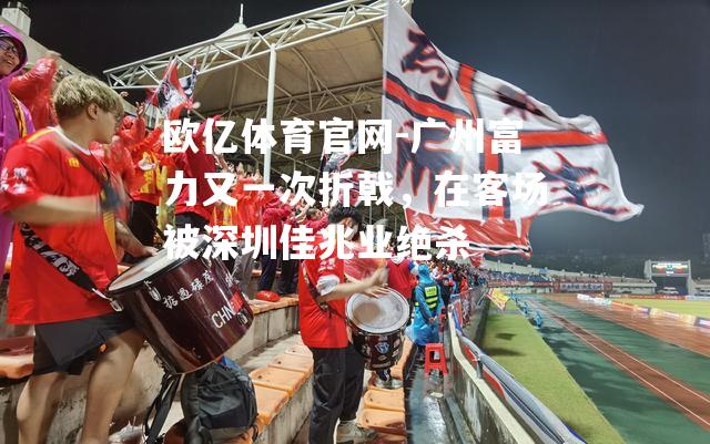 广州富力又一次折戟，在客场被深圳佳兆业绝杀