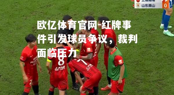 红牌事件引发球员争议，裁判面临压力