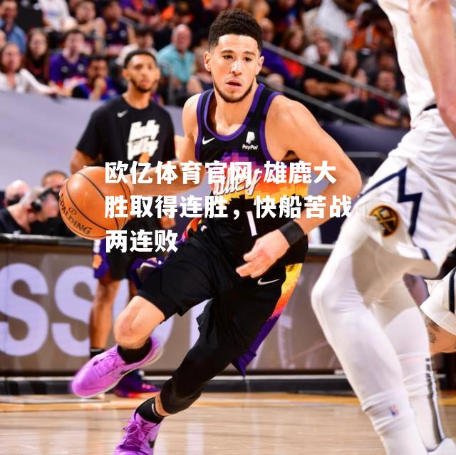 雄鹿大胜取得连胜，快船苦战两连败