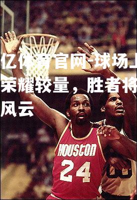 球场上的荣耀较量，胜者将叱咤风云