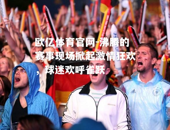 沸腾的赛事现场掀起激情狂欢，球迷欢呼雀跃