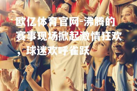 沸腾的赛事现场掀起激情狂欢，球迷欢呼雀跃