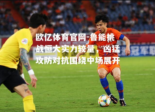鲁能挑战恒大实力较量，凶猛攻防对抗围绕中场展开