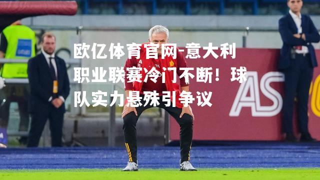 意大利职业联赛冷门不断！球队实力悬殊引争议
