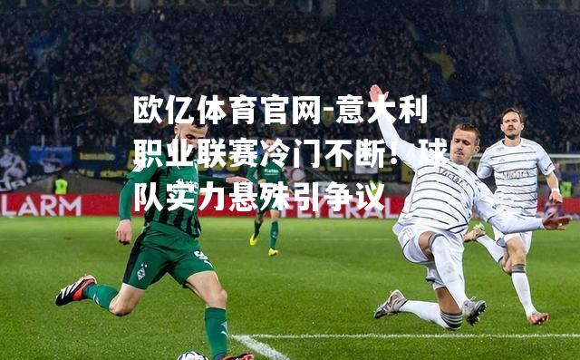 意大利职业联赛冷门不断！球队实力悬殊引争议