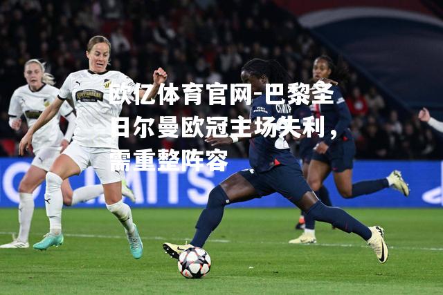 巴黎圣日尔曼欧冠主场失利，需重整阵容