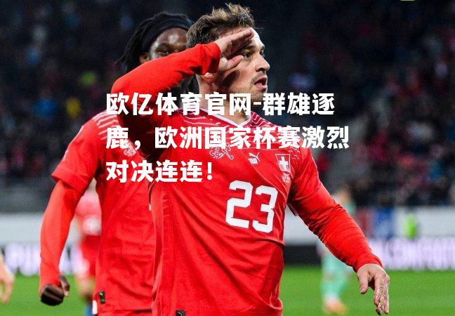 群雄逐鹿，欧洲国家杯赛激烈对决连连！