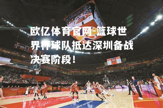 篮球世界杯球队抵达深圳备战决赛阶段！