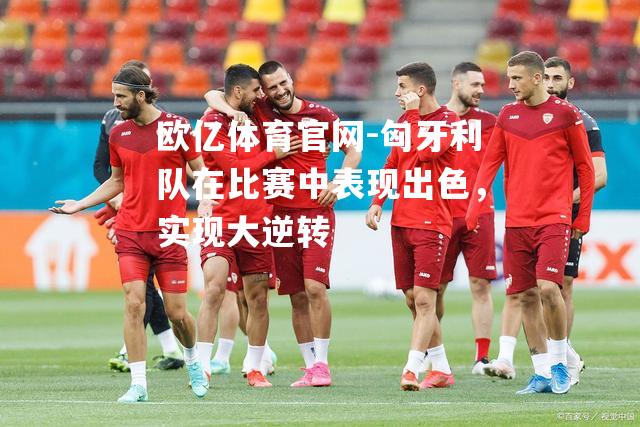 匈牙利队在比赛中表现出色，实现大逆转