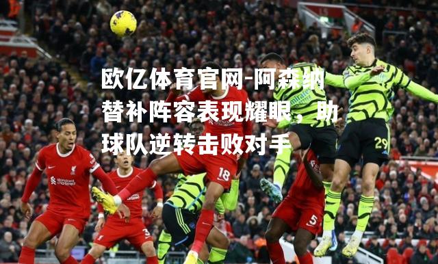 阿森纳替补阵容表现耀眼，助球队逆转击败对手