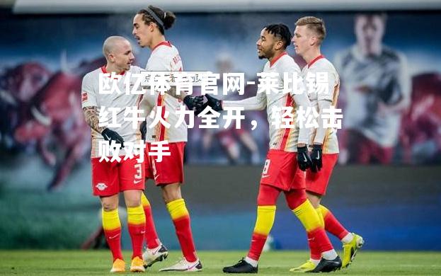莱比锡红牛火力全开，轻松击败对手