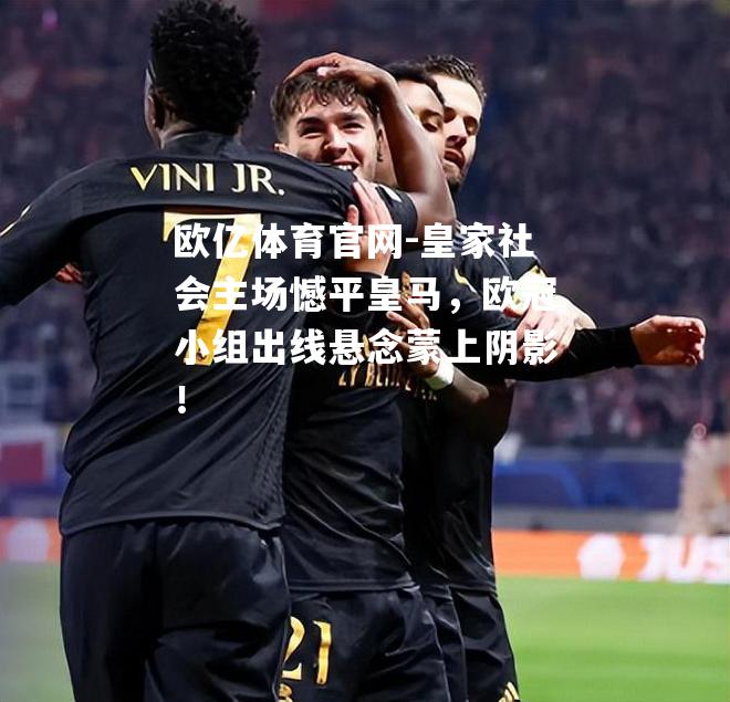 皇家社会主场憾平皇马，欧冠小组出线悬念蒙上阴影！