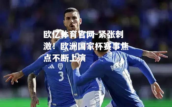 紧张刺激！欧洲国家杯赛事焦点不断上演