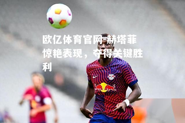 赫塔菲惊艳表现，夺得关键胜利